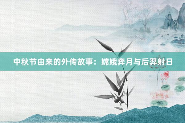 中秋节由来的外传故事:嫦娥奔月与后羿射日